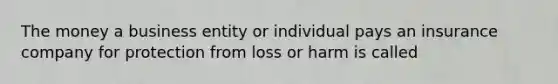 The money a business entity or individual pays an insurance company for protection from loss or harm is called