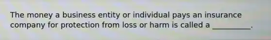 The money a business entity or individual pays an insurance company for protection from loss or harm is called a __________.