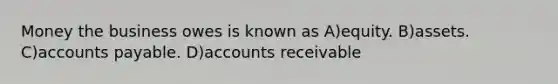 Money the business owes is known as A)equity. B)assets. C)accounts payable. D)accounts receivable