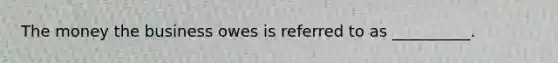 The money the business owes is referred to as __________.