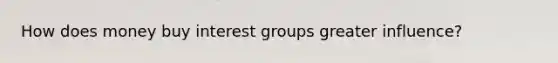 How does money buy interest groups greater influence?