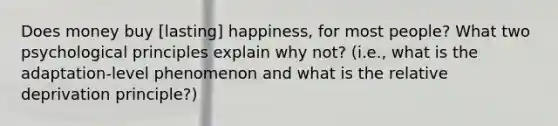 Does money buy [lasting] happiness, for most people? What two psychological principles explain why not? (i.e., what is the adaptation-level phenomenon and what is the relative deprivation principle?)