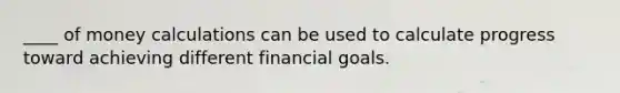 ____ of money calculations can be used to calculate progress toward achieving different financial goals.