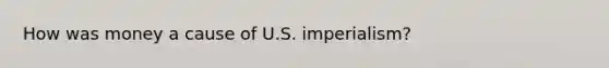 How was money a cause of U.S. imperialism?