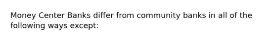 Money Center Banks differ from community banks in all of the following ways except: