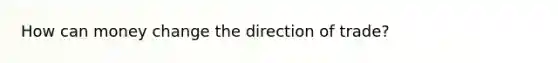 How can money change the direction of trade?