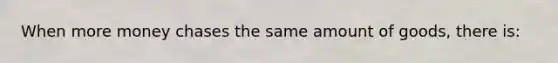 When more money chases the same amount of goods, there is: