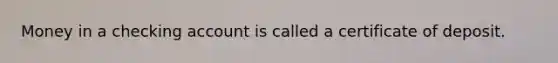 Money in a checking account is called a certificate of deposit.