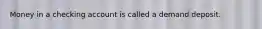 Money in a checking account is called a demand deposit.