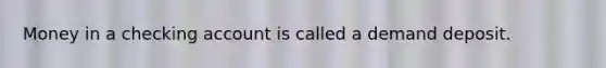 Money in a checking account is called a demand deposit.