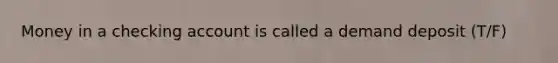 Money in a checking account is called a demand deposit (T/F)