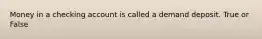 Money in a checking account is called a demand deposit. True or False