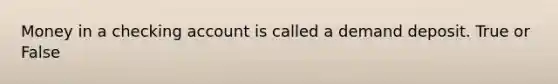 Money in a checking account is called a demand deposit. True or False