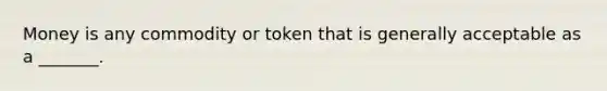 Money is any commodity or token that is generally acceptable as a _______.