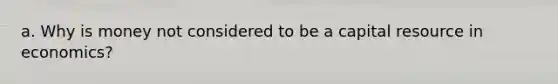 a. Why is money not considered to be a capital resource in economics?