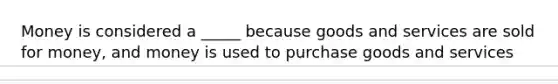 Money is considered a _____ because goods and services are sold for money, and money is used to purchase goods and services