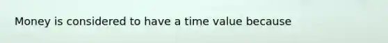 Money is considered to have a time value because