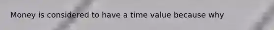 Money is considered to have a time value because why