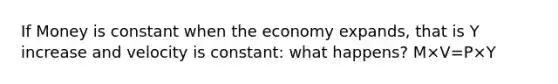 If Money is constant when the economy expands, that is Y increase and velocity is constant: what happens? M×V=P×Y