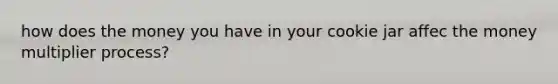 how does the money you have in your cookie jar affec the money multiplier process?