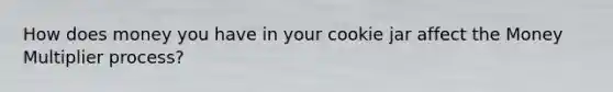 How does money you have in your cookie jar affect the Money Multiplier process?