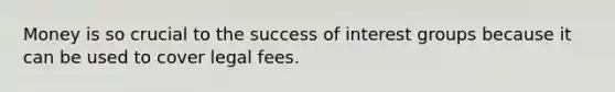 Money is so crucial to the success of interest groups because it can be used to cover legal fees.