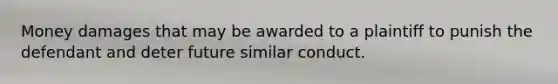 Money damages that may be awarded to a plaintiff to punish the defendant and deter future similar conduct.