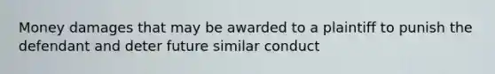 Money damages that may be awarded to a plaintiff to punish the defendant and deter future similar conduct