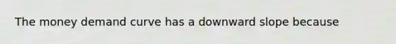 The money demand curve has a downward slope because