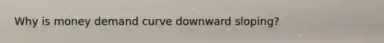 Why is money demand curve downward sloping?