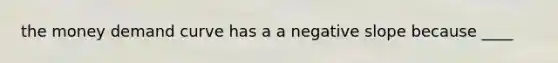 the money demand curve has a a negative slope because ____