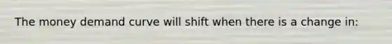 The money demand curve will shift when there is a change in: