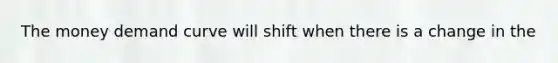 The money demand curve will shift when there is a change in the