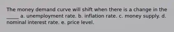 The money demand curve will shift when there is a change in the _____ a. unemployment rate. b. inflation rate. c. money supply. d. nominal interest rate. e. price level.