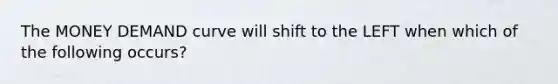 The MONEY DEMAND curve will shift to the LEFT when which of the following occurs?