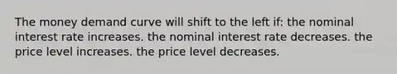 The money demand curve will shift to the left if: the nominal interest rate increases. the nominal interest rate decreases. the price level increases. the price level decreases.