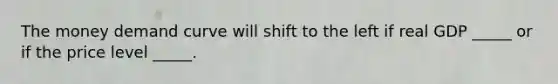 The money demand curve will shift to the left if real GDP _____ or if the price level _____.