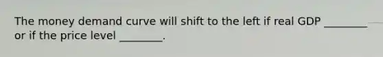 The money demand curve will shift to the left if real GDP ________ or if the price level ________.