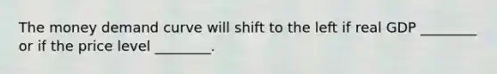 The money demand curve will shift to the left if real GDP​ ________ or if the price level​ ________.