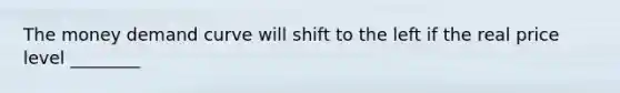 The money demand curve will shift to the left if the real price level ________