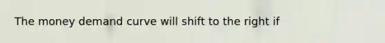 The money demand curve will shift to the right if