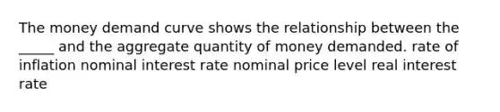 The money demand curve shows the relationship between the _____ and the aggregate quantity of money demanded. rate of inflation nominal interest rate nominal price level real interest rate