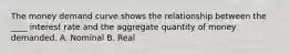 The money demand curve shows the relationship between the ____ interest rate and the aggregate quantity of money demanded. A. Nominal B. Real