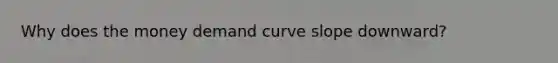 Why does the money demand curve slope downward?