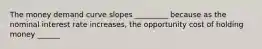 The money demand curve slopes _________ because as the nominal interest rate increases, the opportunity cost of holding money ______