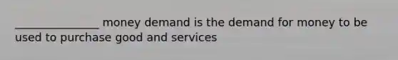 _______________ money demand is <a href='https://www.questionai.com/knowledge/klIDlybqd8-the-demand-for-money' class='anchor-knowledge'>the demand for money</a> to be used to purchase good and services