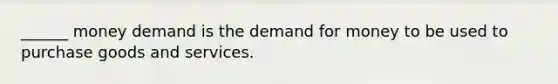 ______ money demand is the demand for money to be used to purchase goods and services.