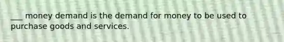 ___ money demand is the demand for money to be used to purchase goods and services.