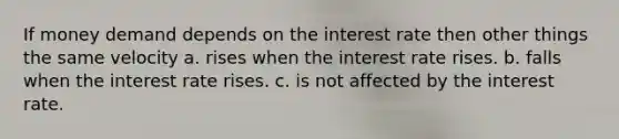 If money demand depends on the interest rate then other things the same velocity a. rises when the interest rate rises. b. falls when the interest rate rises. c. is not affected by the interest rate.