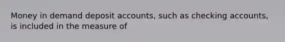 Money in demand deposit​ accounts, such as checking​ accounts, is included in the measure of